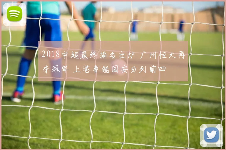 2018中超最终排名出炉 广州恒大再夺冠军 上港鲁能国安分列前四
