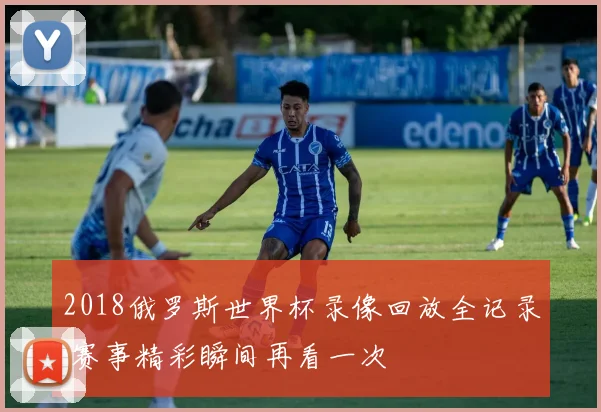 2018俄罗斯世界杯录像回放全记录 赛事精彩瞬间再看一次