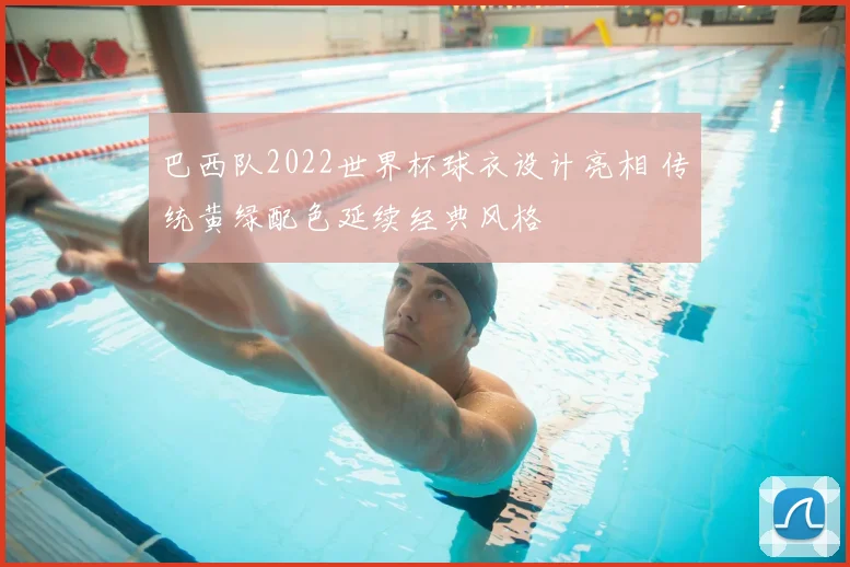 巴西队2022世界杯球衣设计亮相 传统黄绿配色延续经典风格