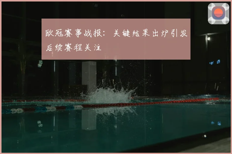 欧冠赛事战报:关键结果出炉引发后续赛程关注