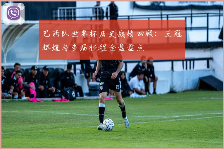巴西队世界杯历史战绩回顾:五冠辉煌与多届征程全盘盘点