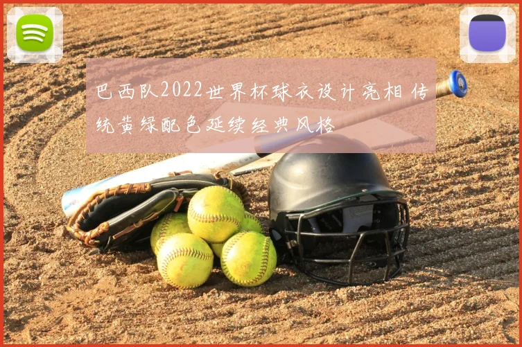巴西队2022世界杯球衣设计亮相 传统黄绿配色延续经典风格