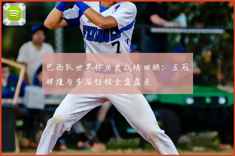巴西队世界杯历史战绩回顾：五冠辉煌与多届征程全盘盘点
