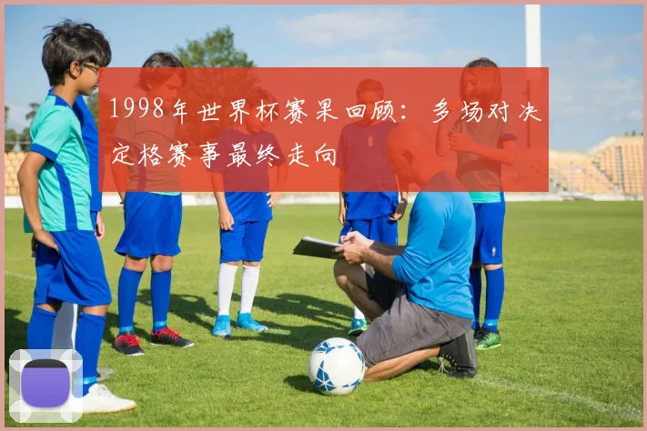 1998年世界杯赛果回顾：多场对决定格赛事最终走向