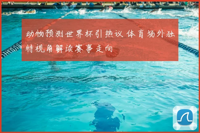 动物预测世界杯引热议 体育场外独特视角解读赛事走向