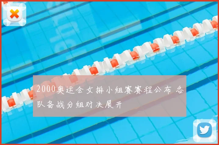 2000奥运会女排小组赛赛程公布 各队备战分组对决展开