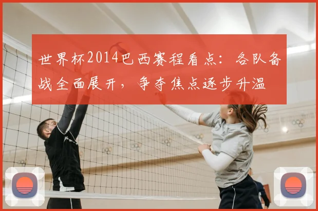 世界杯2014巴西赛程看点：各队备战全面展开，争夺焦点逐步升温