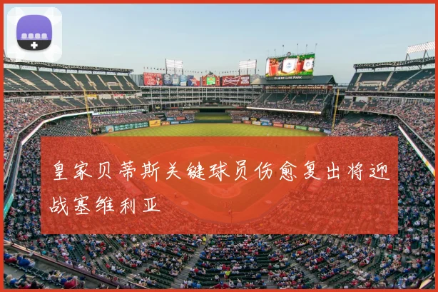 皇家贝蒂斯关键球员伤愈复出将迎战塞维利亚