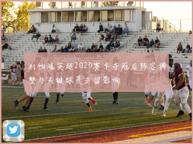 利物浦英超2020赛季夺冠后阵容调整与关键球员去留影响