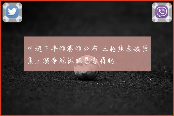 中超下半程赛程公布 三轮焦点战密集上演争冠保级悬念再起