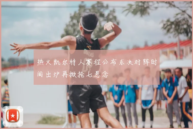 热火凯尔特人赛程公布东决对阵时间出炉再掀抢七悬念