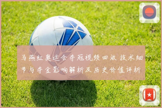 马燕红奥运会夺冠视频回放 技术细节与夺金影响解析及历史价值评析