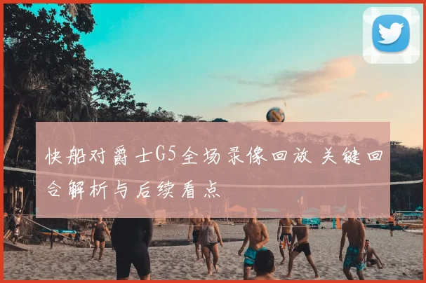 快船对爵士G5全场录像回放 关键回合解析与后续看点