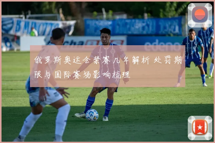 俄罗斯奥运会禁赛几年解析 处罚期限与国际赛场影响梳理