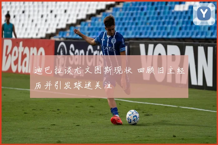 迪巴拉谈尤文图斯现状 回顾旧主经历并引发球迷关注
