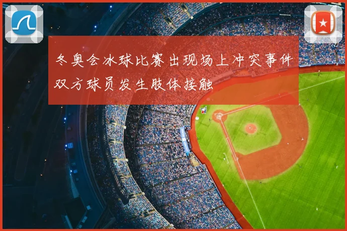 冬奥会冰球比赛出现场上冲突事件双方球员发生肢体接触
