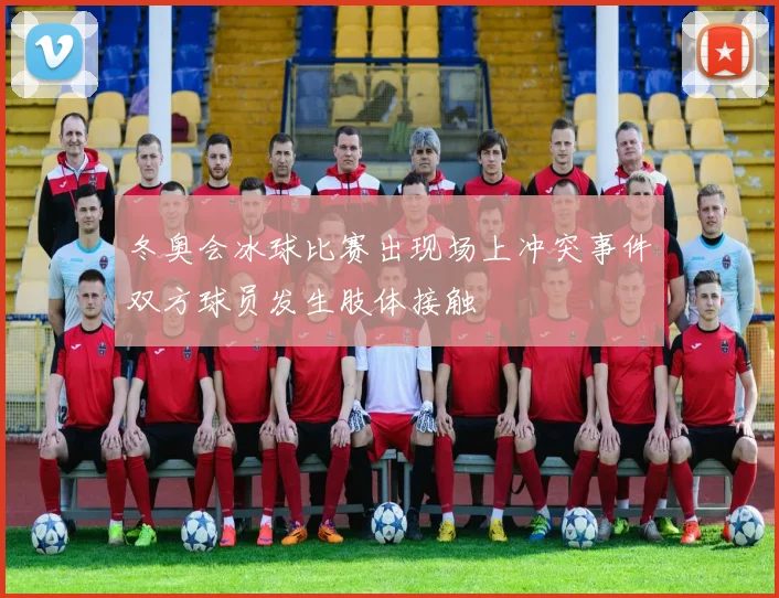 冬奥会冰球比赛出现场上冲突事件双方球员发生肢体接触