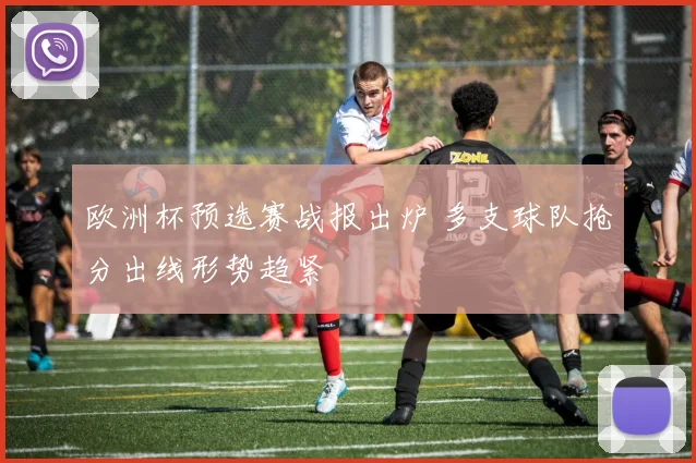 欧洲杯预选赛战报出炉 多支球队抢分出线形势趋紧