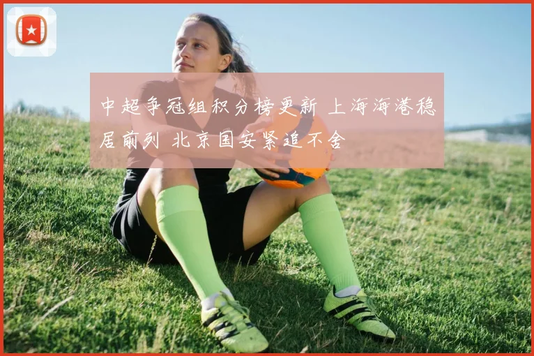 中超争冠组积分榜更新 上海海港稳居前列 北京国安紧追不舍