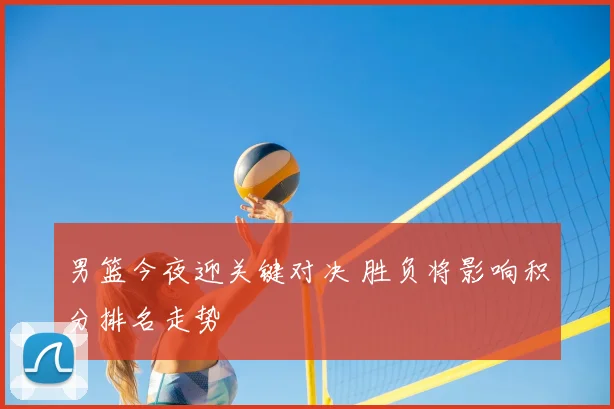 男篮今夜迎关键对决 胜负将影响积分排名走势