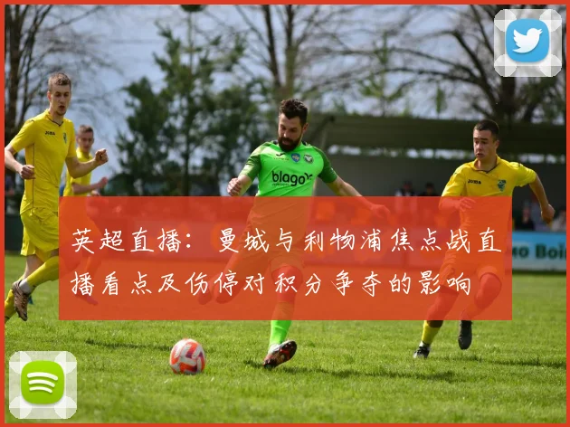 英超直播：曼城与利物浦焦点战直播看点及伤停对积分争夺的影响