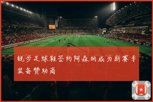 锐步足球鞋签约阿森纳成为新赛季装备赞助商