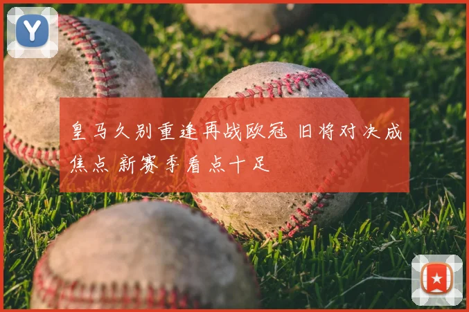 皇马久别重逢再战欧冠 旧将对决成焦点 新赛季看点十足