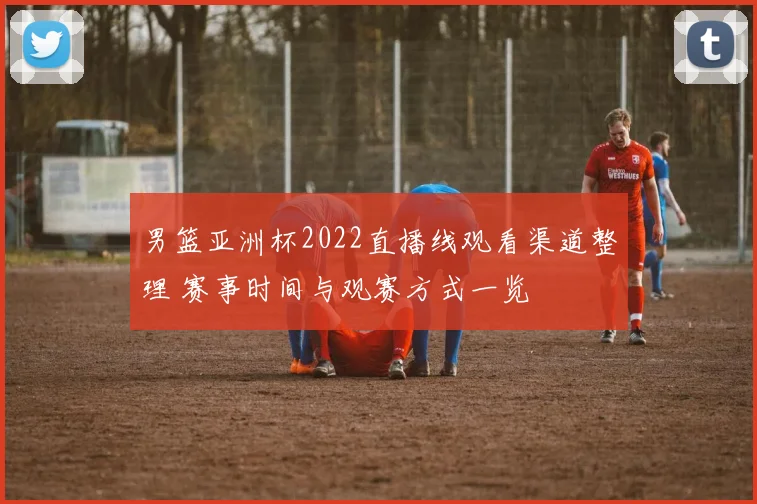 男篮亚洲杯2022直播线观看渠道整理 赛事时间与观赛方式一览