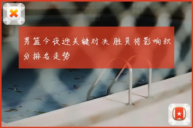 男篮今夜迎关键对决 胜负将影响积分排名走势