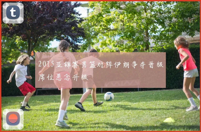 2015亚锦赛男篮对阵伊朗争夺晋级席位悬念升级