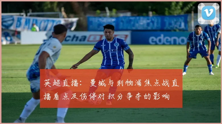 英超直播：曼城与利物浦焦点战直播看点及伤停对积分争夺的影响