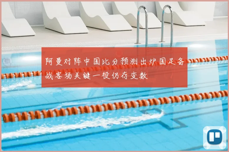 阿曼对阵中国比分预测出炉国足备战客场关键一役仍存变数