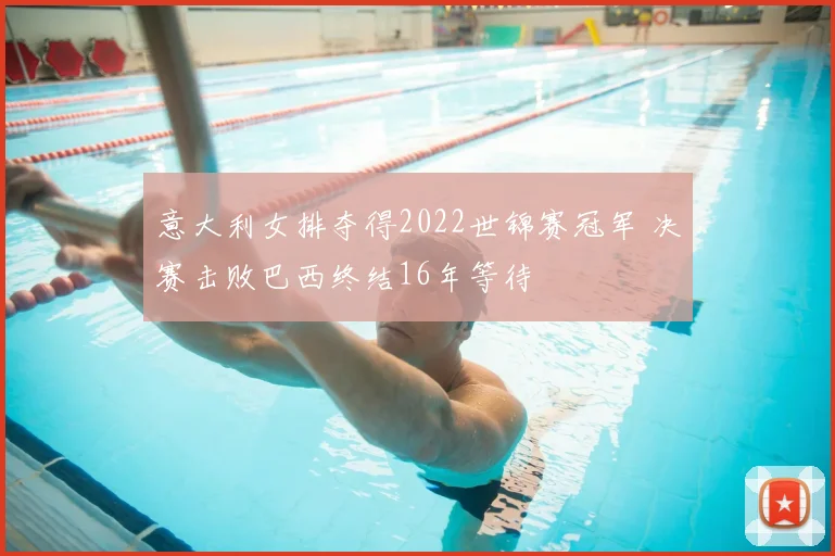 意大利女排夺得2022世锦赛冠军 决赛击败巴西终结16年等待
