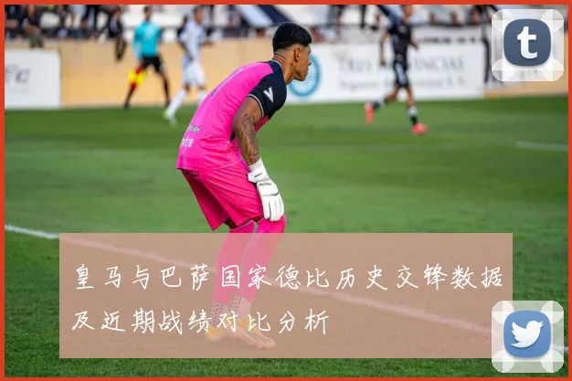 皇马与巴萨国家德比历史交锋数据及近期战绩对比分析
