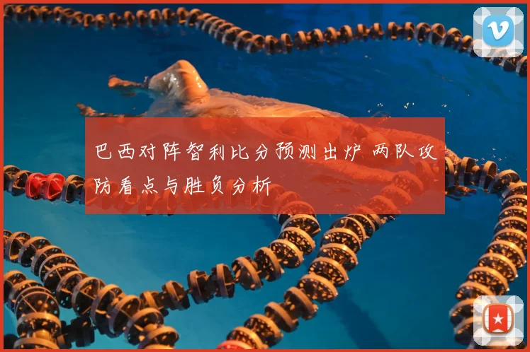 巴西对阵智利比分预测出炉 两队攻防看点与胜负分析