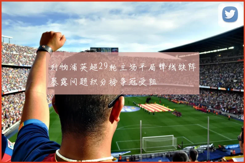 利物浦英超29轮主场平局锋线缺阵暴露问题积分榜争冠受阻