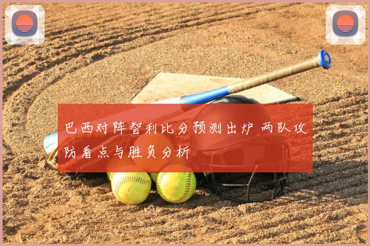 巴西对阵智利比分预测出炉 两队攻防看点与胜负分析