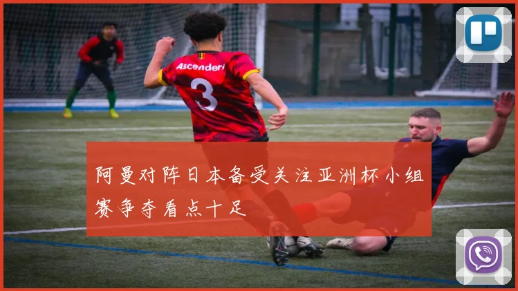 阿曼对阵日本备受关注亚洲杯小组赛争夺看点十足