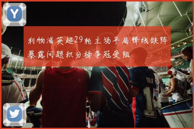 利物浦英超29轮主场平局锋线缺阵暴露问题积分榜争冠受阻