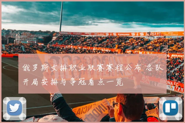 俄罗斯女排职业联赛赛程公布 各队开局安排与争冠看点一览