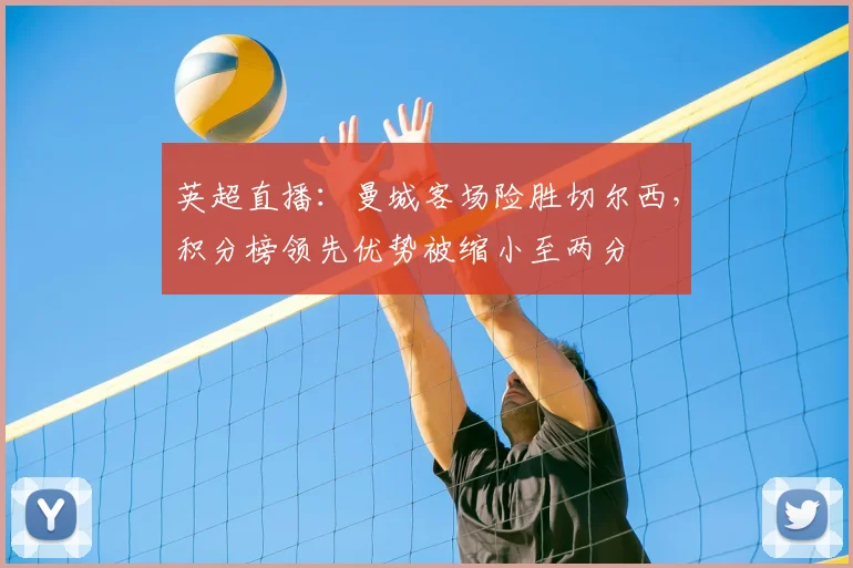 英超直播：曼城客场险胜切尔西，积分榜领先优势被缩小至两分