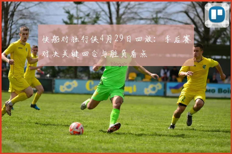 快船对独行侠4月29日回放：季后赛对决关键回合与胜负看点