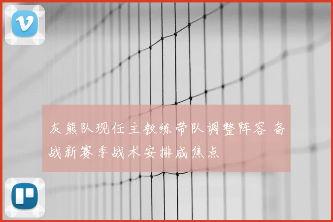 灰熊队现任主教练带队调整阵容 备战新赛季战术安排成焦点