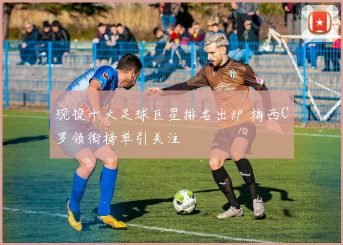 现役十大足球巨星排名出炉 梅西C罗领衔榜单引关注