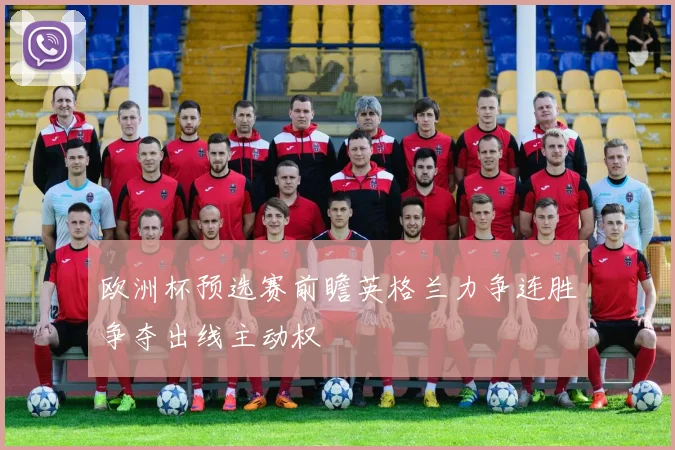 欧洲杯预选赛前瞻英格兰力争连胜争夺出线主动权