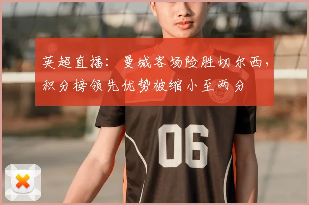 英超直播：曼城客场险胜切尔西，积分榜领先优势被缩小至两分