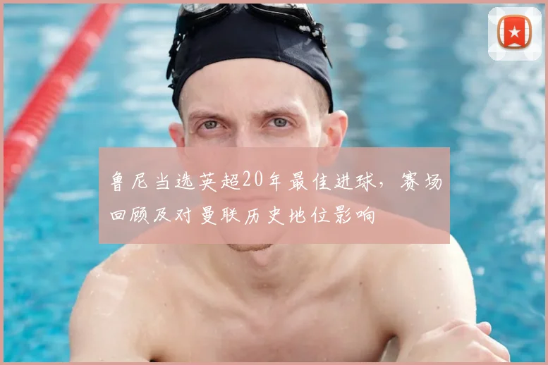 鲁尼当选英超20年最佳进球,赛场回顾及对曼联历史地位影响